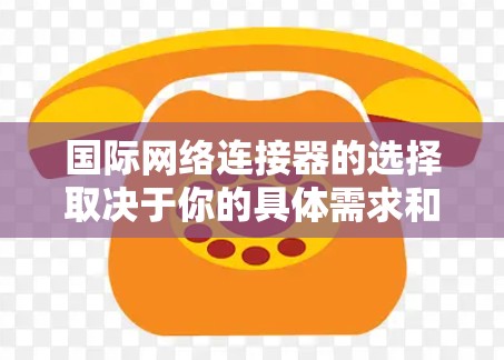 国际网络连接器的选择取决于你的具体需求和使用场景。以下是一些推荐的网络连接器类型及其适用场景 国际网络连接器的选择取决于你的具体需求和使用场景。以下是一些推荐的网络连接器类型及其适用场景