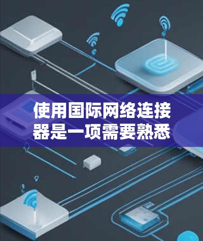 使用国际网络连接器是一项需要熟悉技能的任务。以下是详细的步骤指南,帮助你更好地理解和操作国际网络连接器 使用国际网络连接器是一项需要熟悉技能的任务。以下是详细的步骤指南,帮助你更好地理解和操作国际网络连接器