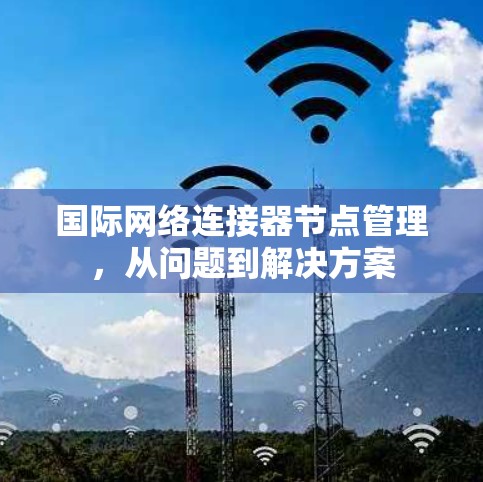 国际网络连接器节点管理,从问题到解决方案 国际网络连接器节点管理,从问题到解决方案