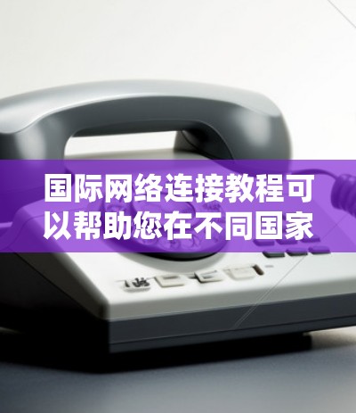 国际网络连接教程可以帮助您在不同国家的国际网络中访问和使用互联网。以下是一些常见的教程步骤,适用于主要国际网络 国际网络连接教程可以帮助您在不同国家的国际网络中访问和使用互联网。以下是一些常见的教程步骤,适用于主要国际网络