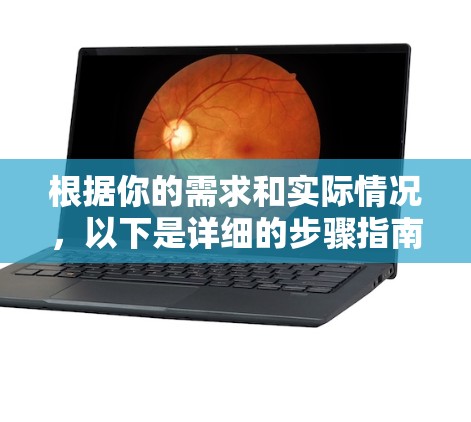 根据你的需求和实际情况,以下是详细的步骤指南 根据你的需求和实际情况,以下是详细的步骤指南