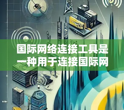 国际网络连接工具是一种用于连接国际网络的网络设备,主要包括以下几种类型 国际网络连接工具是一种用于连接国际网络的网络设备,主要包括以下几种类型