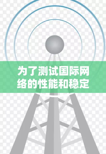 为了测试国际网络的性能和稳定性,以下是一个逐步的测试过程 为了测试国际网络的性能和稳定性,以下是一个逐步的测试过程
