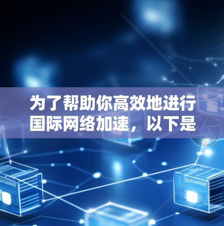 为了帮助你高效地进行国际网络加速，以下是一些推荐的工具和建议，帮助你根据自己的需求进行选择