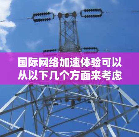国际网络加速体验可以从以下几个方面来考虑，以帮助你在国际网络环境中提升网络使用效率