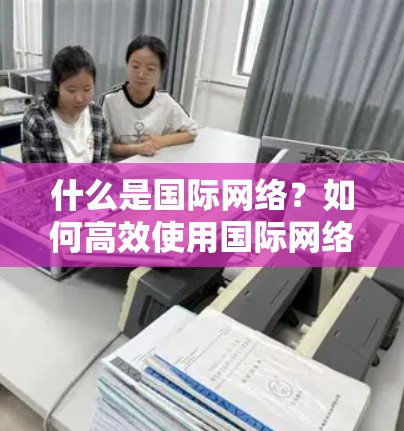 什么是国际网络？如何高效使用国际网络？