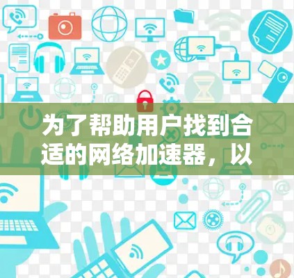 为了帮助用户找到合适的网络加速器，以下是一个推荐列表，涵盖了国内常用的杀毒推荐的杀毒推荐的，以及国外的几个知名的加速器，每个推荐都详细说明了主要功能