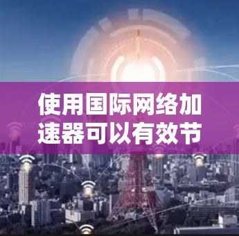 使用国际网络加速器可以有效节省电量并提升上网体验。以下是一些关键点和建议 使用国际网络加速器可以有效节省电量并提升上网体验。以下是一些关键点和建议