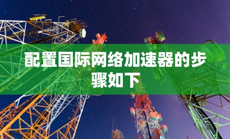 配置国际网络加速器的步骤如下 配置国际网络加速器的步骤如下