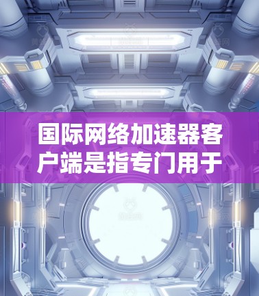 国际网络加速器客户端是指专门用于加速国际互联网的软件，这些加速器通常基于先进的网络技术，如NetNuke、NetLink、NetLinkNet等。它们可以帮助用户更快地连接到国际互联网，提升用户体验