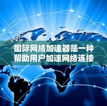 国际网络加速器是一种帮助用户加速网络连接并下载文件的工具，提供多种功能以满足不同用户的需求。以下是对国际网络加速器的详细分析