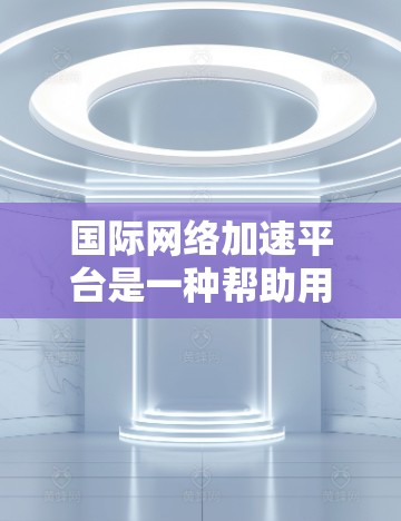 国际网络加速平台是一种帮助用户快速连接互联网的工具,其功能和优势可以从多个方面进行分析。以下是对这些功能的详细解析 国际网络加速平台是一种帮助用户快速连接互联网的工具,其功能和优势可以从多个方面进行分析。以下是对这些功能的详细解析