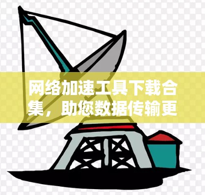 网络加速工具下载合集,助您数据传输更快捷 网络加速工具下载合集,助您数据传输更快捷