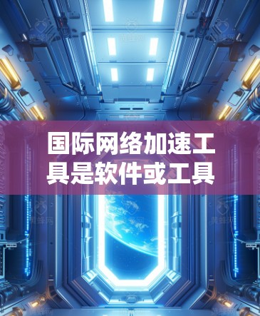 国际网络加速工具是软件或工具包,旨在帮助用户访问国际互联网,提升网络使用效率。以下是详细介绍 国际网络加速工具是软件或工具包,旨在帮助用户访问国际互联网,提升网络使用效率。以下是详细介绍