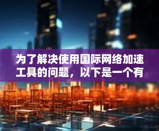 为了解决使用国际网络加速工具的问题,以下是一个有条理的解决方案 为了解决使用国际网络加速工具的问题,以下是一个有条理的解决方案