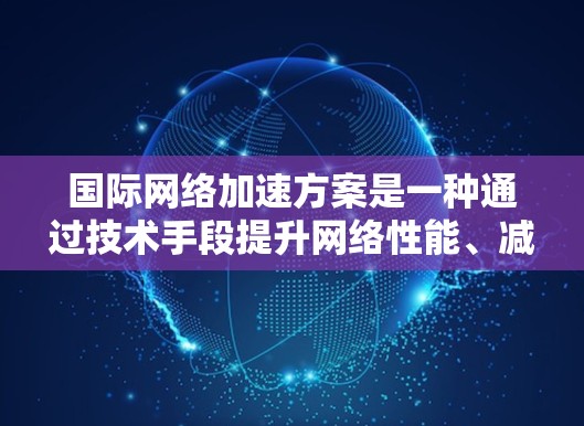 国际网络加速方案是一种通过技术手段提升网络性能、减少延迟和提高数据传输效率的网络架构和方法。以下是一些可能涉及国际网络加速方案的关键点和步骤 国际网络加速方案是一种通过技术手段提升网络性能、减少延迟和提高数据传输效率的网络架构和方法。以下是一些可能涉及国际网络加速方案的关键点和步骤