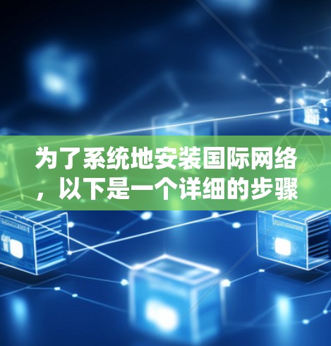 为了系统地安装国际网络,以下是一个详细的步骤指南,针对不同设备类型进行说明 为了系统地安装国际网络,以下是一个详细的步骤指南,针对不同设备类型进行说明
