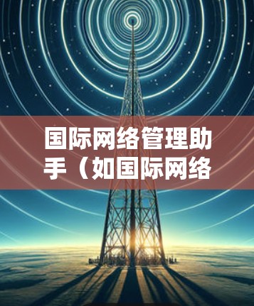 国际网络管理助手（如国际网络设备管理助手）是一个功能强大的工具，用于管理国际网络设备。以下是一个详细的步骤指南，帮助你使用国际网络管理助手管理国际网络设备