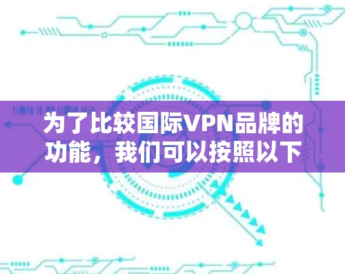 为了比较国际VPN品牌的功能,我们可以按照以下步骤进行分析 为了比较国际VPN品牌的功能,我们可以按照以下步骤进行分析