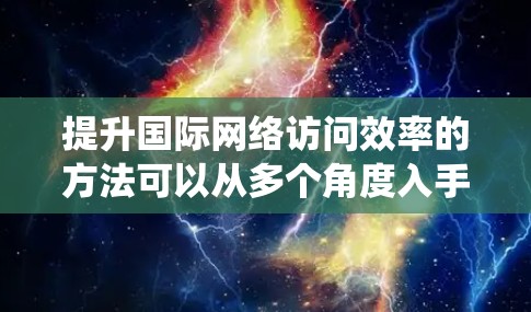 提升国际网络访问效率的方法可以从多个角度入手,以下是一些系统化的建议 提升国际网络访问效率的方法可以从多个角度入手,以下是一些系统化的建议