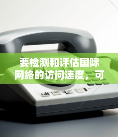 要检测和评估国际网络的访问速度,可以按照以下步骤进行 要检测和评估国际网络的访问速度,可以按照以下步骤进行