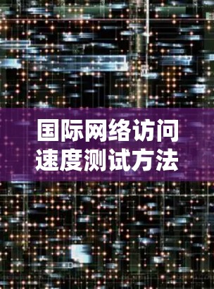 国际网络访问速度测试方法 国际网络访问速度测试方法