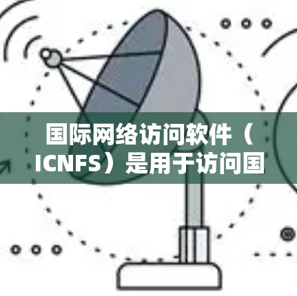 国际网络访问软件(ICNFS)是用于访问国际网络(如国际互联网、国际新闻网站等)的软件。这些软件帮助用户在国际网络中获取信息、访问内容、管理账户等。以下是关于国际网络访问软件的评测 国际网络访问软件(ICNFS)是用于访问国际网络(如国际互联网、国际新闻网站等)的软件。这些软件帮助用户在国际网络中获取信息、访问内容、管理账户等。以下是关于国际网络访问软件的评测