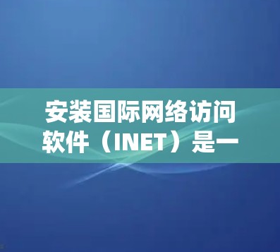 安装国际网络访问软件（INET）是一个系统性的过程，涉及网络配置、权限管理、文件权限设置以及国际服务器的正确访问。以下是对安装INET软件的详细步骤和注意事项