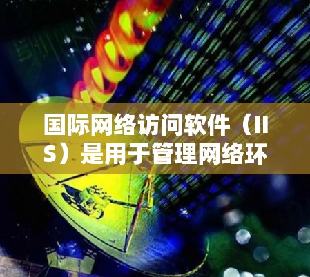 国际网络访问软件（IIS）是用于管理网络环境的软件，广泛应用于企业、学校和个人网络中。以下是其详细信息
