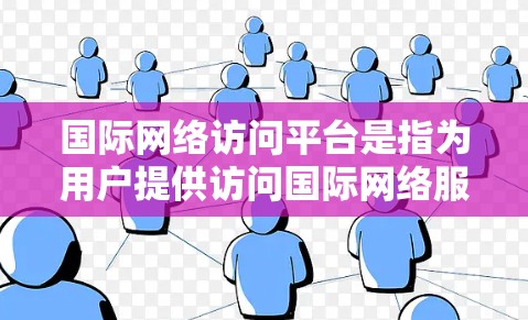 国际网络访问平台是指为用户提供访问国际网络服务的软件或网站，满足用户对国际互联网、视频会议、电话等需求的平台。以下是对该主题的详细分析和总结