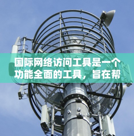 国际网络访问工具是一个功能全面的工具,旨在帮助用户高效管理国际网络访问。以下是对该工具功能的详细介绍 国际网络访问工具是一个功能全面的工具,旨在帮助用户高效管理国际网络访问。以下是对该工具功能的详细介绍