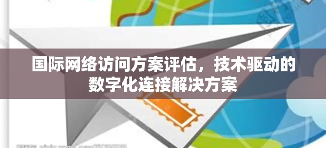 国际网络访问方案评估,技术驱动的数字化连接解决方案 国际网络访问方案评估,技术驱动的数字化连接解决方案