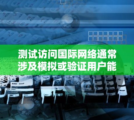 测试访问国际网络通常涉及模拟或验证用户能够访问国际电话号码或国际网络设备的能力。以下是一个通用的测试访问国际网络的步骤指南