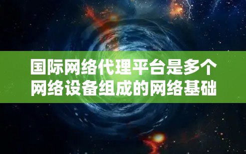 国际网络代理平台是多个网络设备组成的网络基础设施,广泛应用于全球范围内的通信需求。以下是对该主题的分步总结 国际网络代理平台是多个网络设备组成的网络基础设施,广泛应用于全球范围内的通信需求。以下是对该主题的分步总结