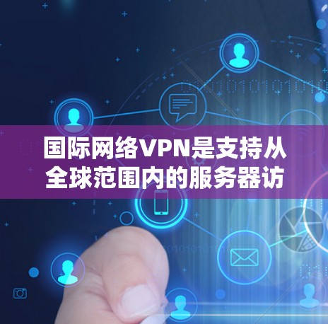 国际网络VPN是支持从全球范围内的服务器访问的网络服务，用户可以通过这些服务器访问其他国家的网站。以下是使用国际网络VPN的步骤和注意事项