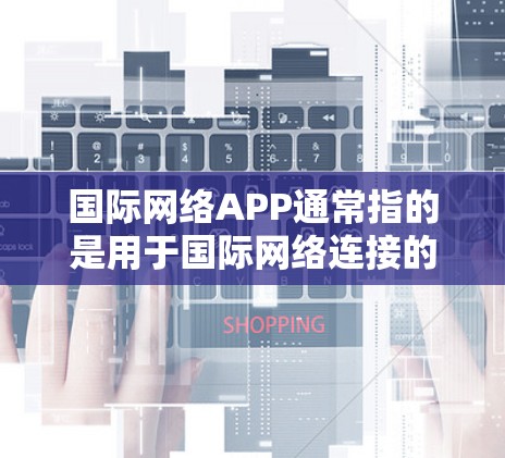 国际网络APP通常指的是用于国际网络连接的设备或软件。以下是一些可能的国际网络APP或设备 国际网络APP通常指的是用于国际网络连接的设备或软件。以下是一些可能的国际网络APP或设备
