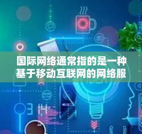 国际网络通常指的是一种基于移动互联网的网络服务,旨在提供便利的移动通讯和支付方式。它涵盖了多种功能,包括 国际网络通常指的是一种基于移动互联网的网络服务,旨在提供便利的移动通讯和支付方式。它涵盖了多种功能,包括