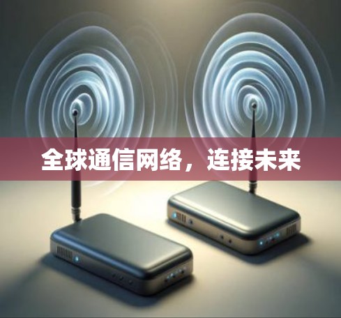 全球通信网络,连接未来 全球通信网络,连接未来