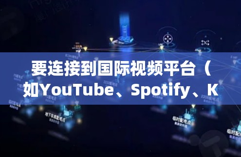 要连接到国际视频平台(如YouTube、Spotify、Kanal.com等)你可以使用以下步骤或工具 要连接到国际视频平台(如YouTube、Spotify、Kanal.com等)你可以使用以下步骤或工具