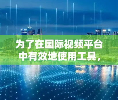 为了在国际视频平台中有效地使用工具,以下是一些关键点和建议 为了在国际视频平台中有效地使用工具,以下是一些关键点和建议