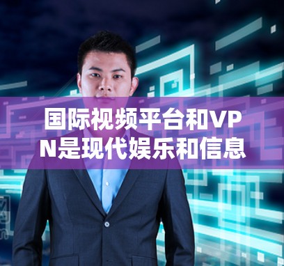 国际视频平台和VPN是现代娱乐和信息分享的重要工具。以下是一些关于国际视频平台和VPN的详细信息