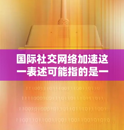 国际社交网络加速这一表述可能指的是一种能够快速扩展国际社交圈的网络应用或平台。国际社交网络通常包括多种类型,如 国际社交网络加速这一表述可能指的是一种能够快速扩展国际社交圈的网络应用或平台。国际社交网络通常包括多种类型,如