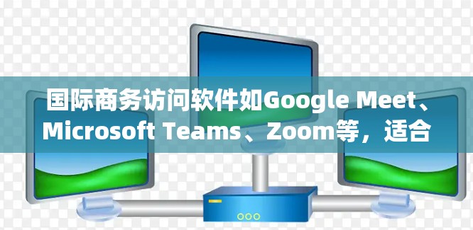 国际商务访问软件如Google Meet、Microsoft Teams、Zoom等,适合在国际会议、展览或商务活动中进行沟通和展示。以下是对这些软件的总结和建议 国际商务访问软件如Google Meet、Microsoft Teams、Zoom等,适合在国际会议、展览或商务活动中进行沟通和展示。以下是对这些软件的总结和建议