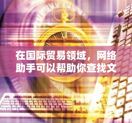 在国际贸易领域,网络助手可以帮助你查找文献、获取信息、管理资源等。以下是一些可能有用的网络助手和工具 在国际贸易领域,网络助手可以帮助你查找文献、获取信息、管理资源等。以下是一些可能有用的网络助手和工具