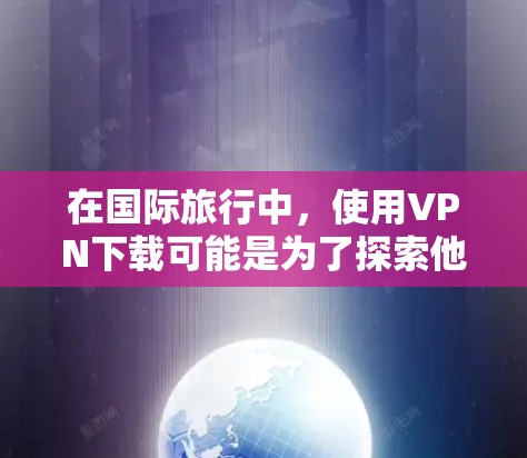 在国际旅行中，使用VPN下载可能是为了探索他国的自然风光、文化或者便利。然而，使用VPN下载国际旅行时，需要注意以下几点