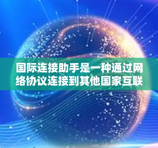 国际连接助手是一种通过网络协议连接到其他国家互联网的工具,旨在提供快速的国际访问。以下是一些关键步骤和信息,帮助你更好地理解和使用国际连接助手 国际连接助手是一种通过网络协议连接到其他国家互联网的工具,旨在提供快速的国际访问。以下是一些关键步骤和信息,帮助你更好地理解和使用国际连接助手