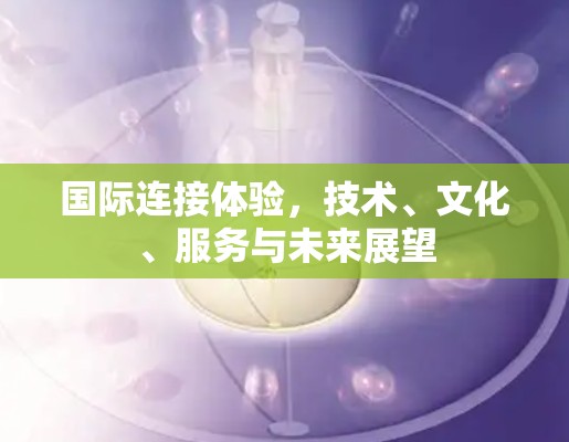 国际连接体验,技术、文化、服务与未来展望 国际连接体验,技术、文化、服务与未来展望