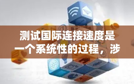 测试国际连接速度是一个系统性的过程，涉及多个步骤和注意事项。以下是详细的步骤指南