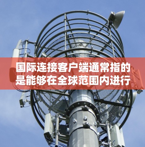 国际连接客户端通常指的是能够在全球范围内进行通信、数据传输和应用连接的客户端软件或应用程序。这些客户端可能是手机应用、电脑软件或卫星通信工具,用于进行国际范围内的数据交换、移动支付、实时通信等 国际连接客户端通常指的是能够在全球范围内进行通信、数据传输和应用连接的客户端软件或应用程序。这些客户端可能是手机应用、电脑软件或卫星通信工具,用于进行国际范围内的数据交换、移动支付、实时通信等
