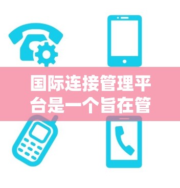 国际连接管理平台是一个旨在管理跨国网络连接的软件系统,通常涉及多个国家或地区的设备和网络。以下是对该平台的详细分析 国际连接管理平台是一个旨在管理跨国网络连接的软件系统,通常涉及多个国家或地区的设备和网络。以下是对该平台的详细分析